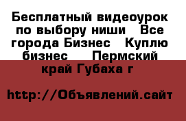 Бесплатный видеоурок по выбору ниши - Все города Бизнес » Куплю бизнес   . Пермский край,Губаха г.